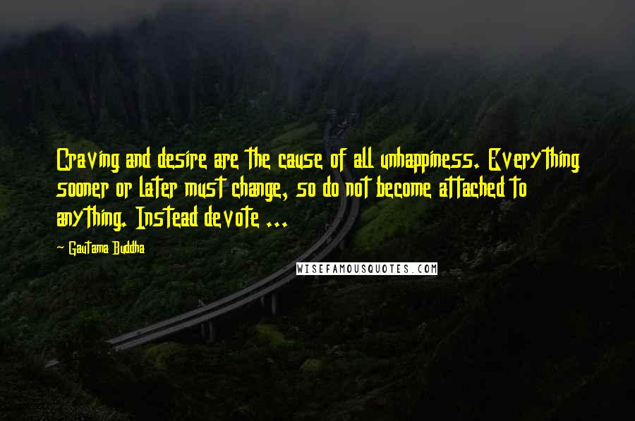 Gautama Buddha Quotes: Craving and desire are the cause of all unhappiness. Everything sooner or later must change, so do not become attached to anything. Instead devote ...