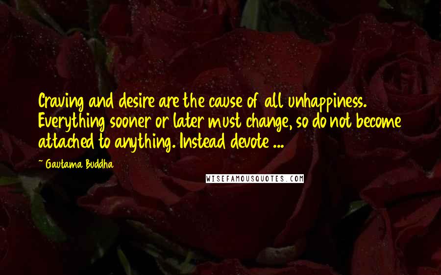 Gautama Buddha Quotes: Craving and desire are the cause of all unhappiness. Everything sooner or later must change, so do not become attached to anything. Instead devote ...
