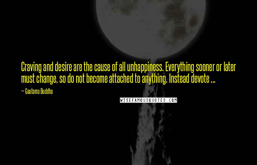 Gautama Buddha Quotes: Craving and desire are the cause of all unhappiness. Everything sooner or later must change, so do not become attached to anything. Instead devote ...