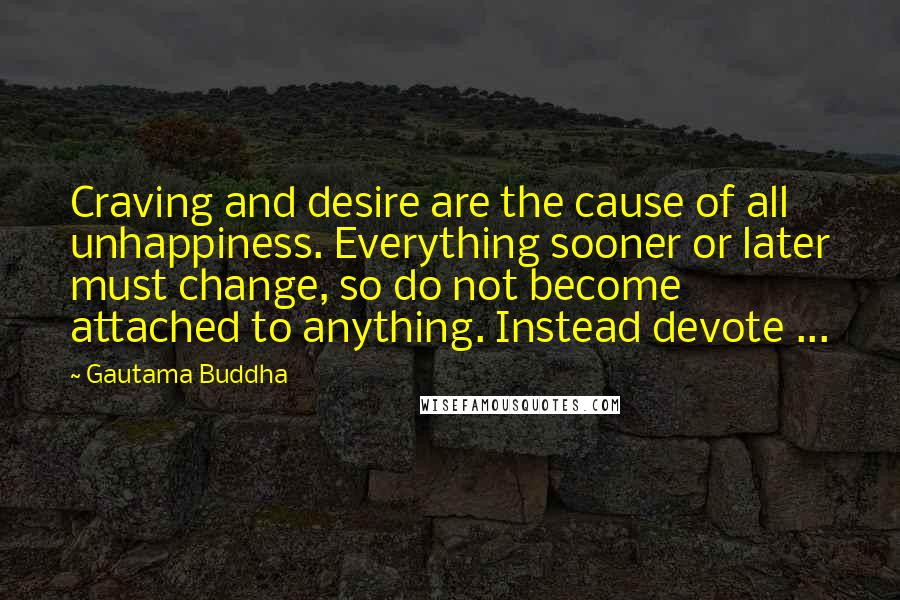 Gautama Buddha Quotes: Craving and desire are the cause of all unhappiness. Everything sooner or later must change, so do not become attached to anything. Instead devote ...