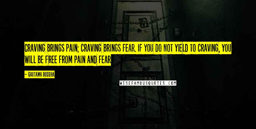 Gautama Buddha Quotes: Craving brings pain; craving brings fear. If you do not yield to craving, you will be free from pain and fear