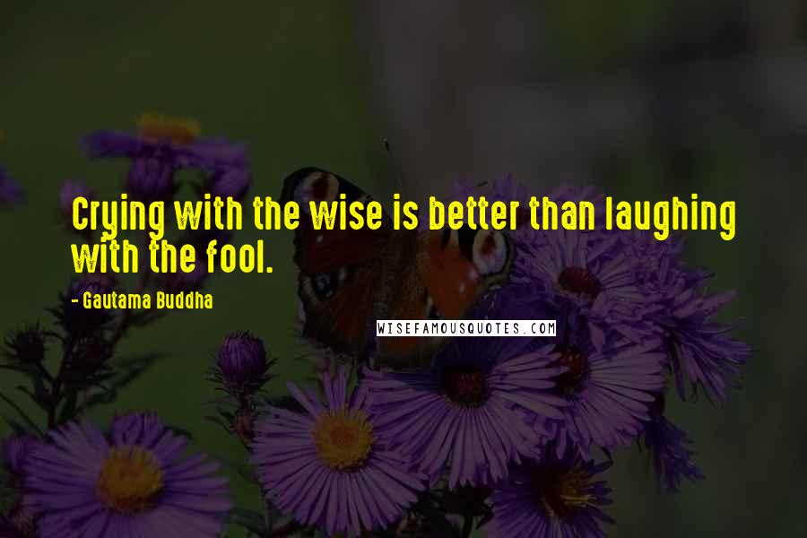 Gautama Buddha Quotes: Crying with the wise is better than laughing with the fool.