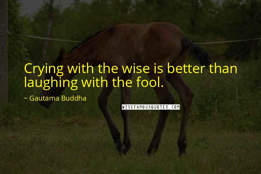 Gautama Buddha Quotes: Crying with the wise is better than laughing with the fool.