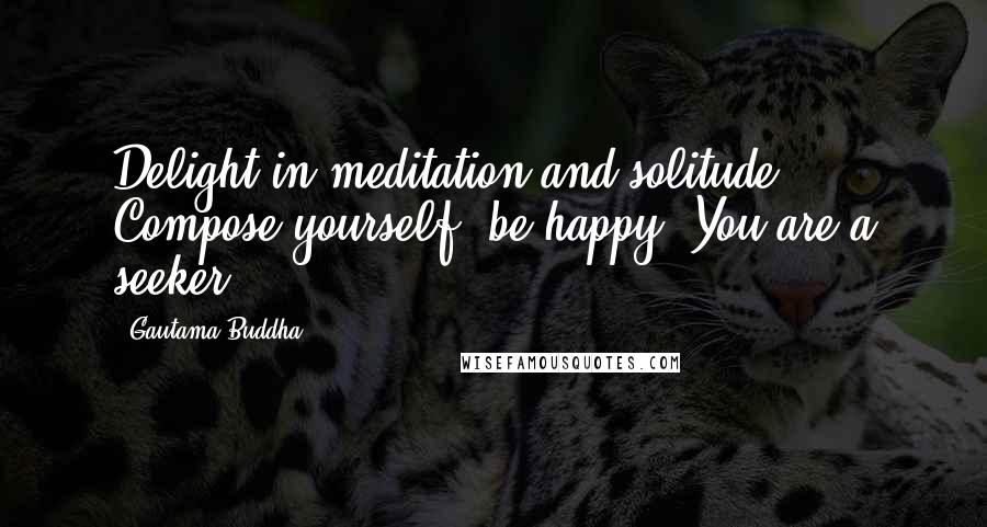 Gautama Buddha Quotes: Delight in meditation and solitude. Compose yourself, be happy. You are a seeker.