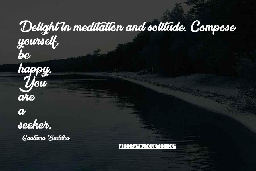 Gautama Buddha Quotes: Delight in meditation and solitude. Compose yourself, be happy. You are a seeker.