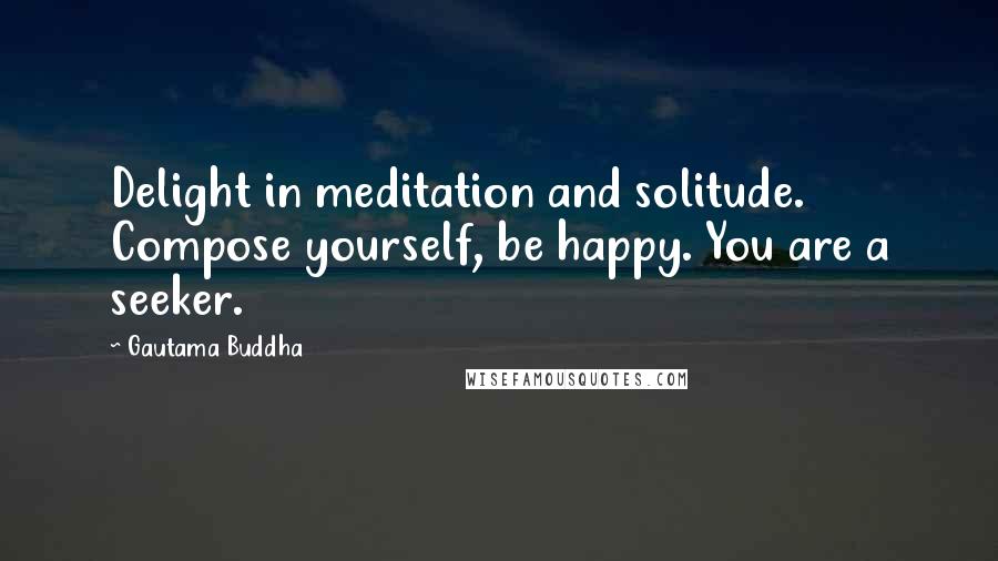 Gautama Buddha Quotes: Delight in meditation and solitude. Compose yourself, be happy. You are a seeker.