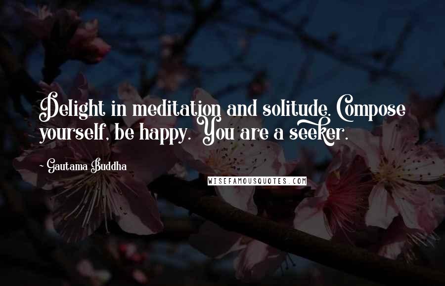 Gautama Buddha Quotes: Delight in meditation and solitude. Compose yourself, be happy. You are a seeker.