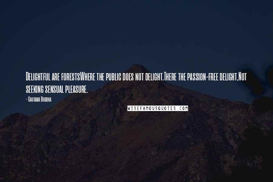 Gautama Buddha Quotes: Delightful are forestsWhere the public does not delight.There the passion-free delight,Not seeking sensual pleasure.
