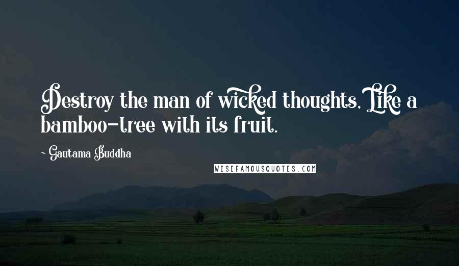 Gautama Buddha Quotes: Destroy the man of wicked thoughts, Like a bamboo-tree with its fruit.