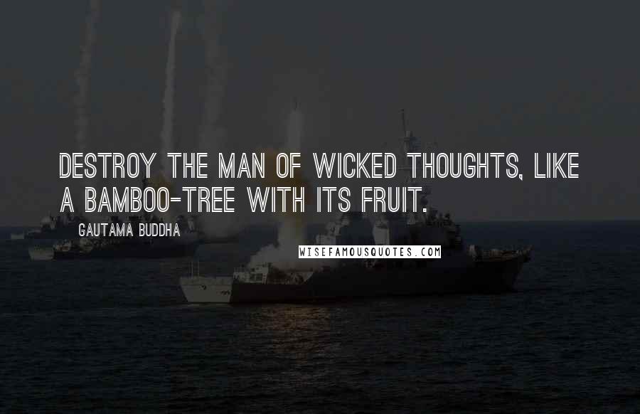 Gautama Buddha Quotes: Destroy the man of wicked thoughts, Like a bamboo-tree with its fruit.