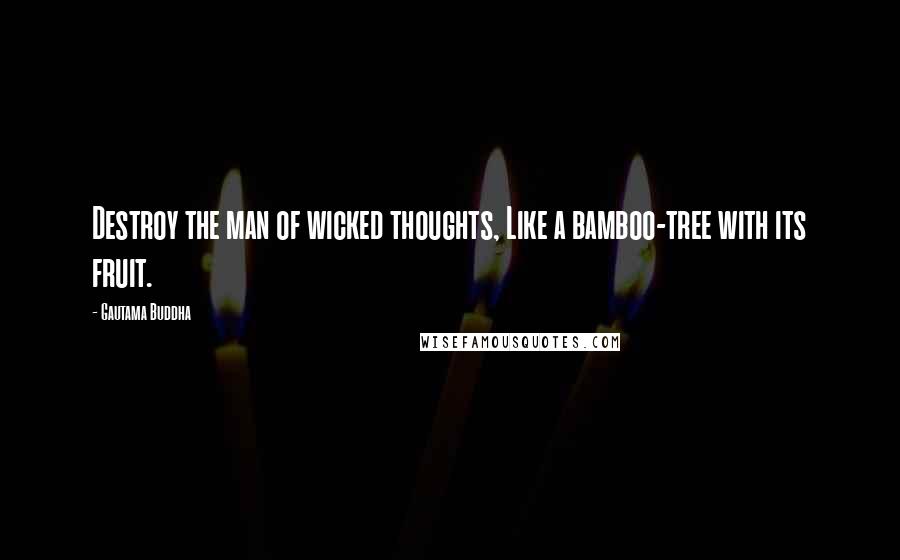 Gautama Buddha Quotes: Destroy the man of wicked thoughts, Like a bamboo-tree with its fruit.