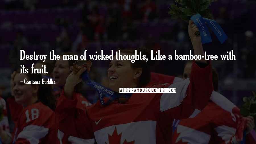 Gautama Buddha Quotes: Destroy the man of wicked thoughts, Like a bamboo-tree with its fruit.