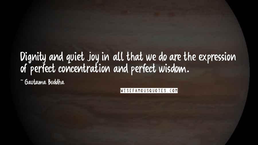 Gautama Buddha Quotes: Dignity and quiet joy in all that we do are the expression of perfect concentration and perfect wisdom.