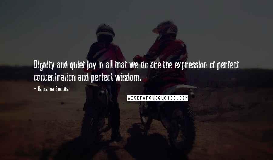 Gautama Buddha Quotes: Dignity and quiet joy in all that we do are the expression of perfect concentration and perfect wisdom.