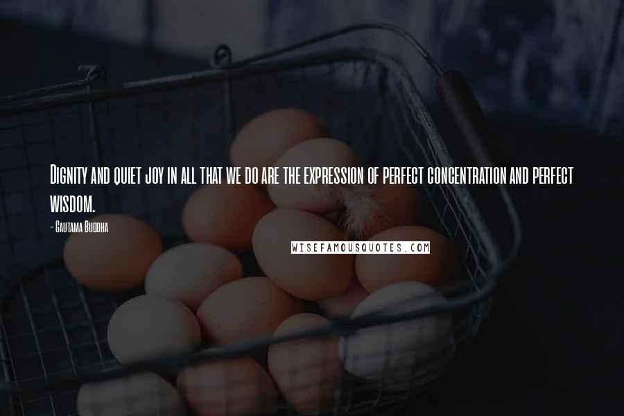 Gautama Buddha Quotes: Dignity and quiet joy in all that we do are the expression of perfect concentration and perfect wisdom.