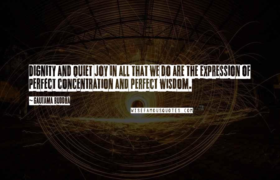 Gautama Buddha Quotes: Dignity and quiet joy in all that we do are the expression of perfect concentration and perfect wisdom.