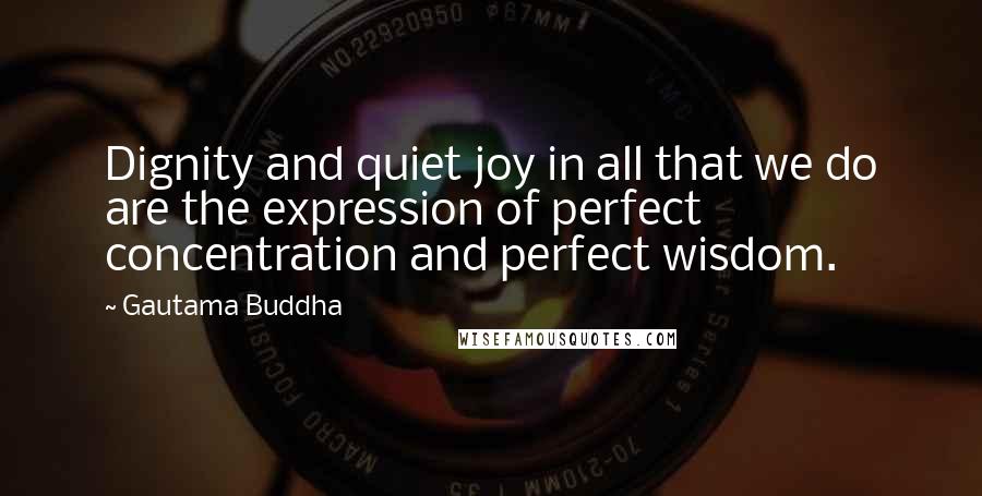 Gautama Buddha Quotes: Dignity and quiet joy in all that we do are the expression of perfect concentration and perfect wisdom.