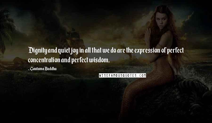 Gautama Buddha Quotes: Dignity and quiet joy in all that we do are the expression of perfect concentration and perfect wisdom.