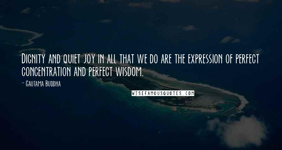 Gautama Buddha Quotes: Dignity and quiet joy in all that we do are the expression of perfect concentration and perfect wisdom.