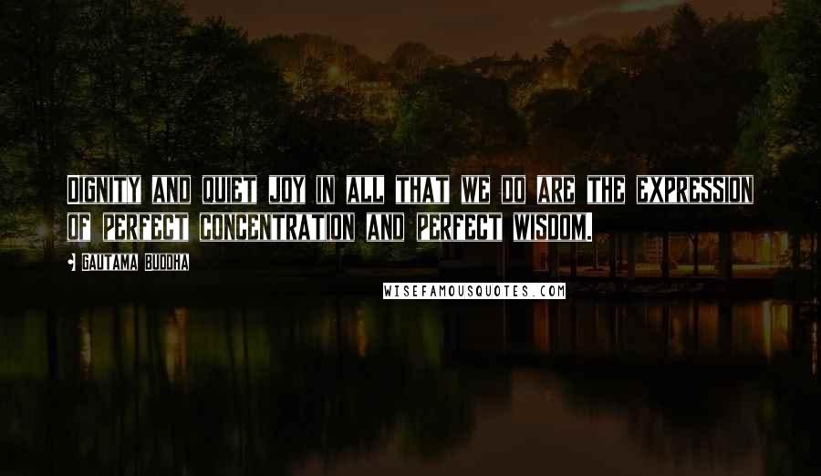 Gautama Buddha Quotes: Dignity and quiet joy in all that we do are the expression of perfect concentration and perfect wisdom.