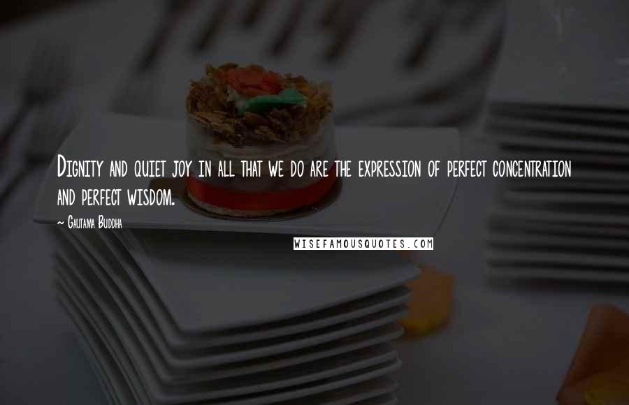 Gautama Buddha Quotes: Dignity and quiet joy in all that we do are the expression of perfect concentration and perfect wisdom.