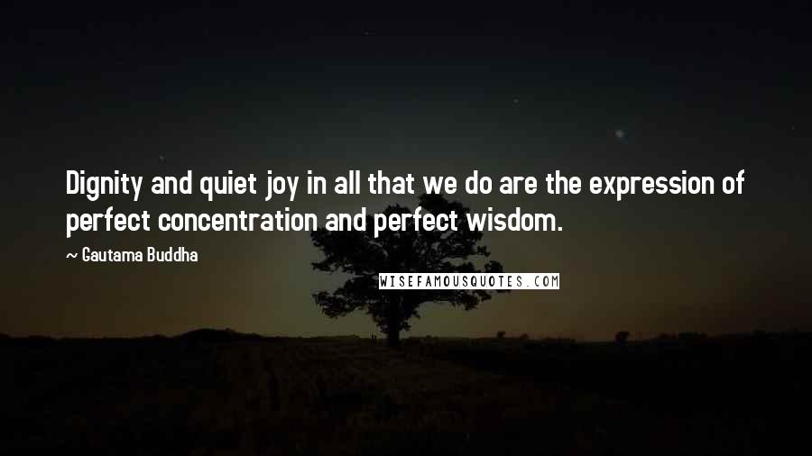 Gautama Buddha Quotes: Dignity and quiet joy in all that we do are the expression of perfect concentration and perfect wisdom.