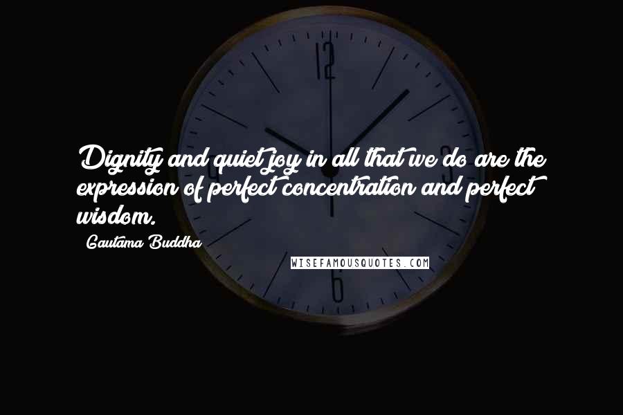 Gautama Buddha Quotes: Dignity and quiet joy in all that we do are the expression of perfect concentration and perfect wisdom.