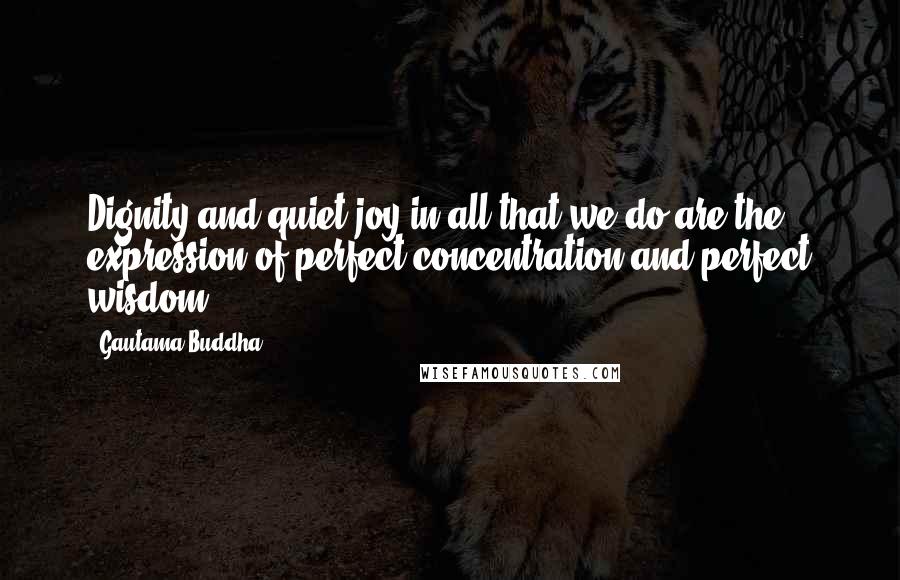 Gautama Buddha Quotes: Dignity and quiet joy in all that we do are the expression of perfect concentration and perfect wisdom.