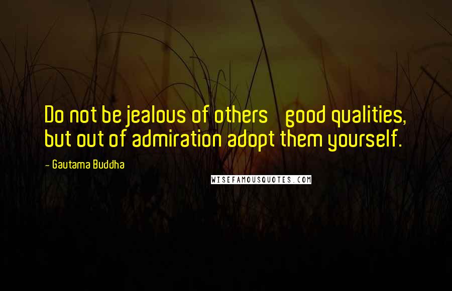 Gautama Buddha Quotes: Do not be jealous of others' good qualities, but out of admiration adopt them yourself.