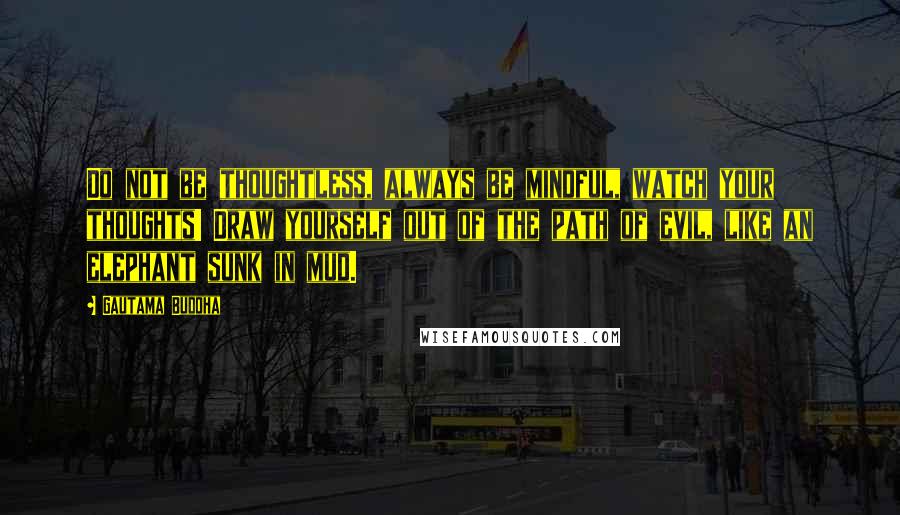 Gautama Buddha Quotes: Do not be thoughtless, always be mindful, watch your thoughts! Draw yourself out of the path of evil, like an elephant sunk in mud.