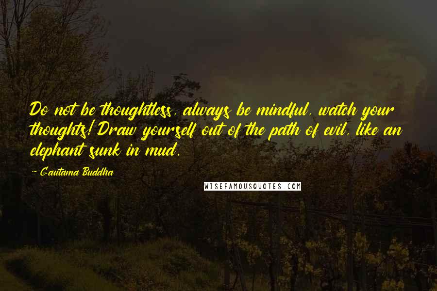 Gautama Buddha Quotes: Do not be thoughtless, always be mindful, watch your thoughts! Draw yourself out of the path of evil, like an elephant sunk in mud.