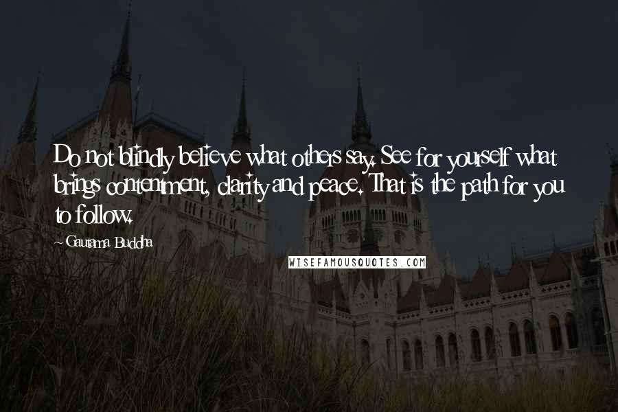 Gautama Buddha Quotes: Do not blindly believe what others say. See for yourself what brings contentment, clarity and peace. That is the path for you to follow.