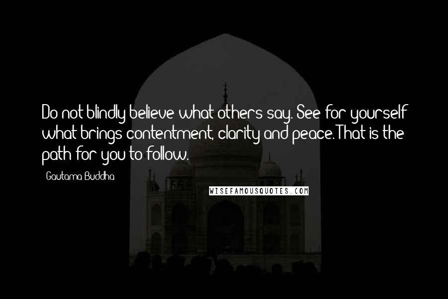 Gautama Buddha Quotes: Do not blindly believe what others say. See for yourself what brings contentment, clarity and peace. That is the path for you to follow.