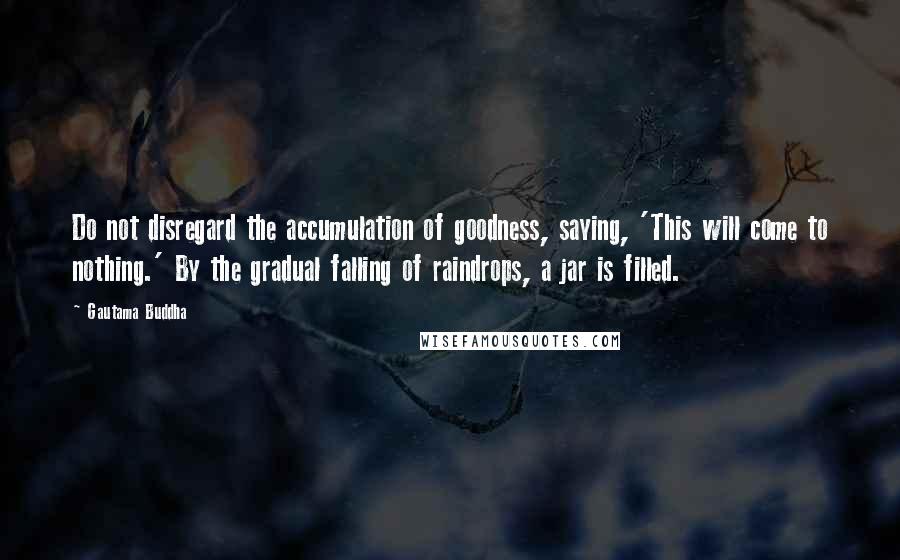 Gautama Buddha Quotes: Do not disregard the accumulation of goodness, saying, 'This will come to nothing.' By the gradual falling of raindrops, a jar is filled.