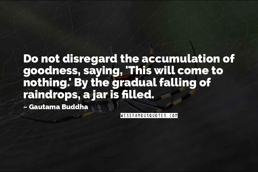 Gautama Buddha Quotes: Do not disregard the accumulation of goodness, saying, 'This will come to nothing.' By the gradual falling of raindrops, a jar is filled.