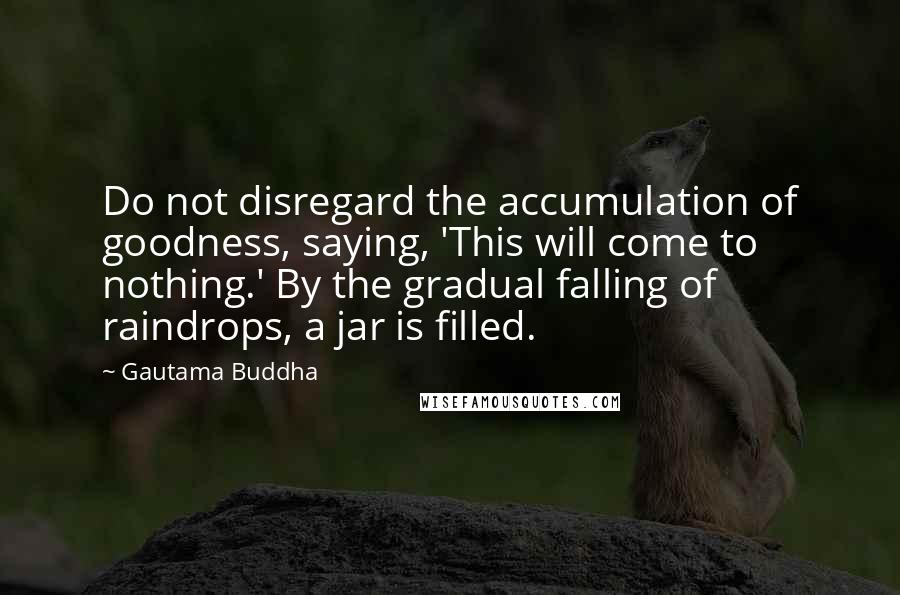 Gautama Buddha Quotes: Do not disregard the accumulation of goodness, saying, 'This will come to nothing.' By the gradual falling of raindrops, a jar is filled.