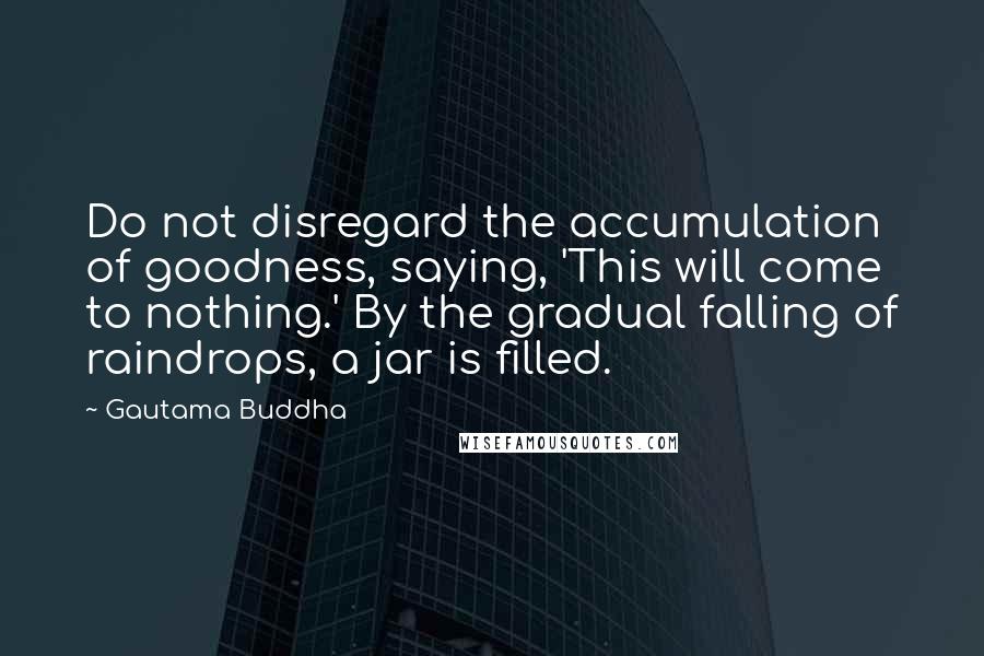 Gautama Buddha Quotes: Do not disregard the accumulation of goodness, saying, 'This will come to nothing.' By the gradual falling of raindrops, a jar is filled.
