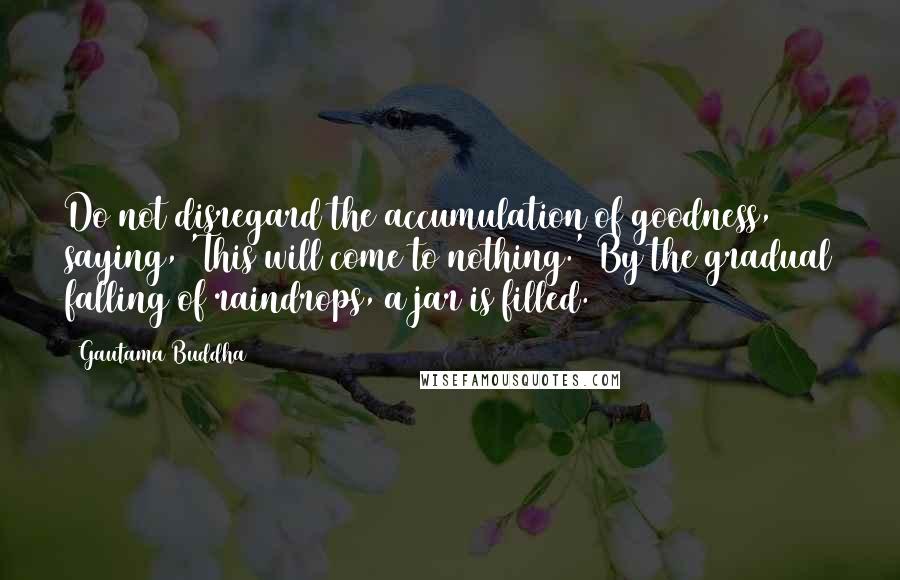 Gautama Buddha Quotes: Do not disregard the accumulation of goodness, saying, 'This will come to nothing.' By the gradual falling of raindrops, a jar is filled.