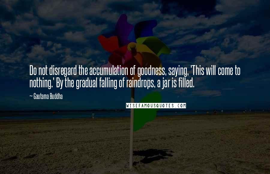 Gautama Buddha Quotes: Do not disregard the accumulation of goodness, saying, 'This will come to nothing.' By the gradual falling of raindrops, a jar is filled.