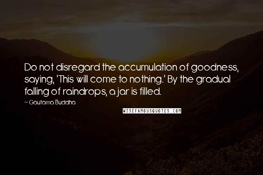 Gautama Buddha Quotes: Do not disregard the accumulation of goodness, saying, 'This will come to nothing.' By the gradual falling of raindrops, a jar is filled.