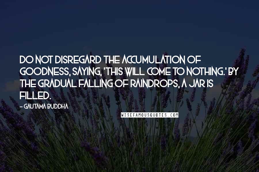 Gautama Buddha Quotes: Do not disregard the accumulation of goodness, saying, 'This will come to nothing.' By the gradual falling of raindrops, a jar is filled.