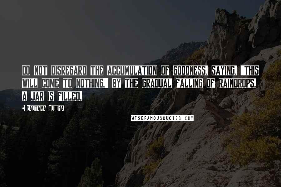 Gautama Buddha Quotes: Do not disregard the accumulation of goodness, saying, 'This will come to nothing.' By the gradual falling of raindrops, a jar is filled.