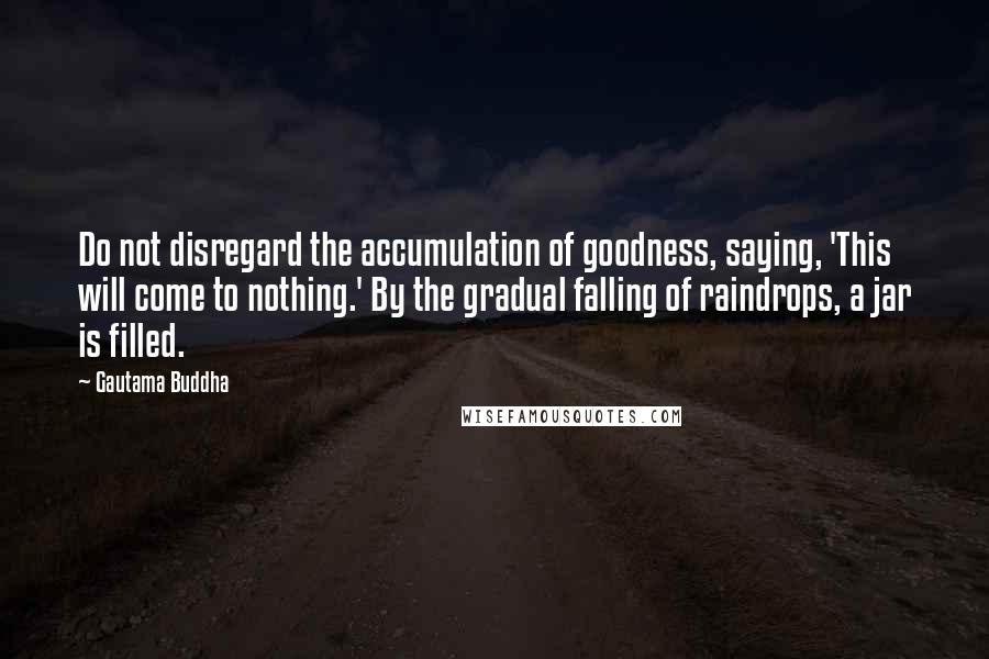 Gautama Buddha Quotes: Do not disregard the accumulation of goodness, saying, 'This will come to nothing.' By the gradual falling of raindrops, a jar is filled.