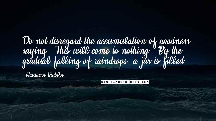 Gautama Buddha Quotes: Do not disregard the accumulation of goodness, saying, 'This will come to nothing.' By the gradual falling of raindrops, a jar is filled.