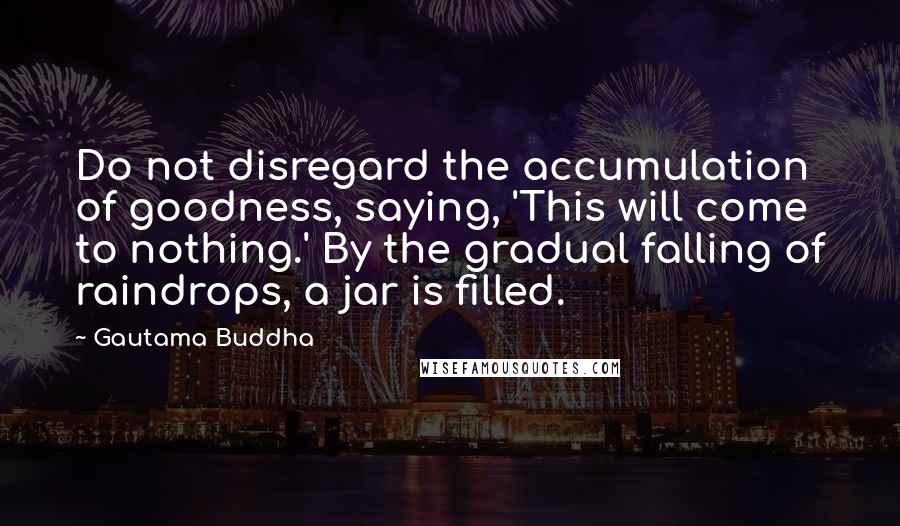 Gautama Buddha Quotes: Do not disregard the accumulation of goodness, saying, 'This will come to nothing.' By the gradual falling of raindrops, a jar is filled.