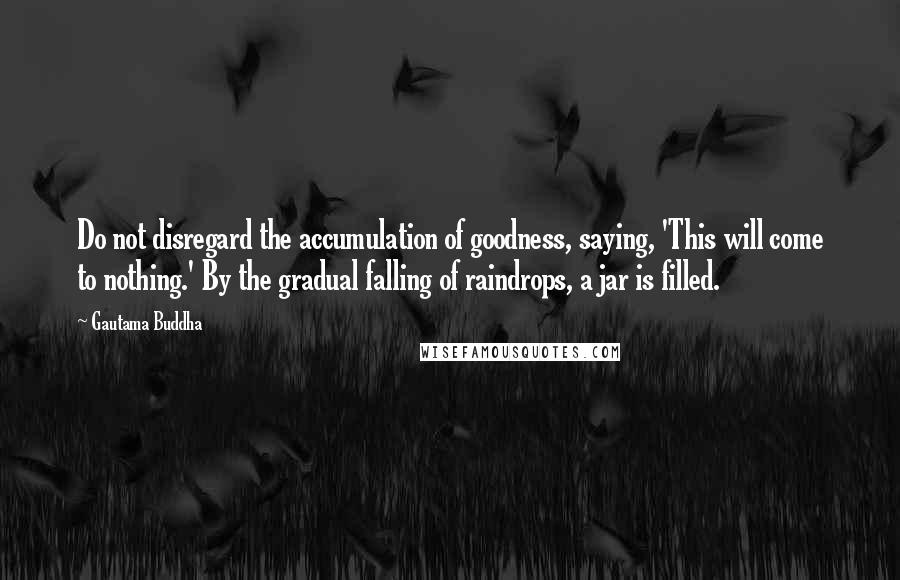 Gautama Buddha Quotes: Do not disregard the accumulation of goodness, saying, 'This will come to nothing.' By the gradual falling of raindrops, a jar is filled.