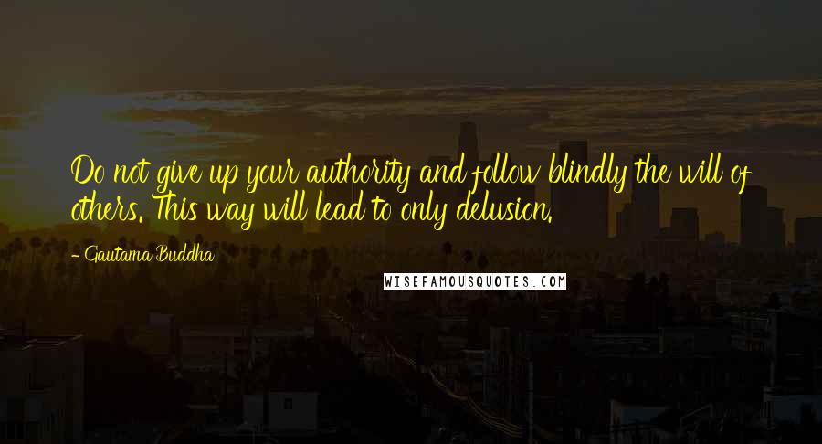 Gautama Buddha Quotes: Do not give up your authority and follow blindly the will of others. This way will lead to only delusion.