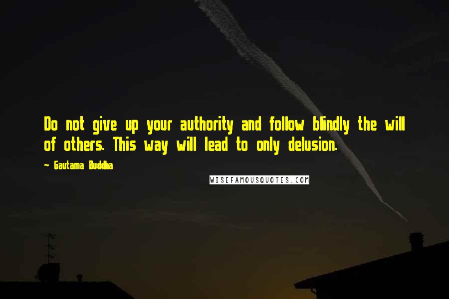 Gautama Buddha Quotes: Do not give up your authority and follow blindly the will of others. This way will lead to only delusion.