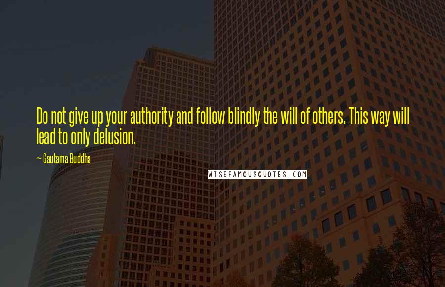 Gautama Buddha Quotes: Do not give up your authority and follow blindly the will of others. This way will lead to only delusion.