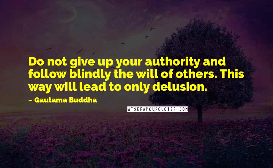 Gautama Buddha Quotes: Do not give up your authority and follow blindly the will of others. This way will lead to only delusion.